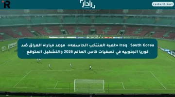 Iraq 🆚 South Korea «لعبة المنتخب الحاسمة» ⚽️موعد مباراة العراق ضد كوريا الجنوبية في تصفيات كأس العالم 2026 والتشكيل المتوقع
